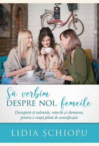 Să vorbim despre noi, femeile. Descoperă-ți talentele, rolurile și chemarea, pentru o viață plină de semnificație