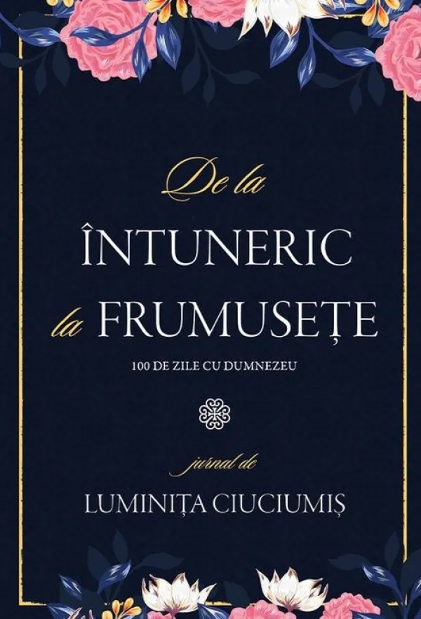 De la întuneric la frumusețe. 100 de zile cu Dumnezeu. Jurnal