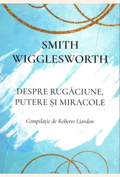 Smith Wigglesworth  - Despre rugăciune, putere și miracole