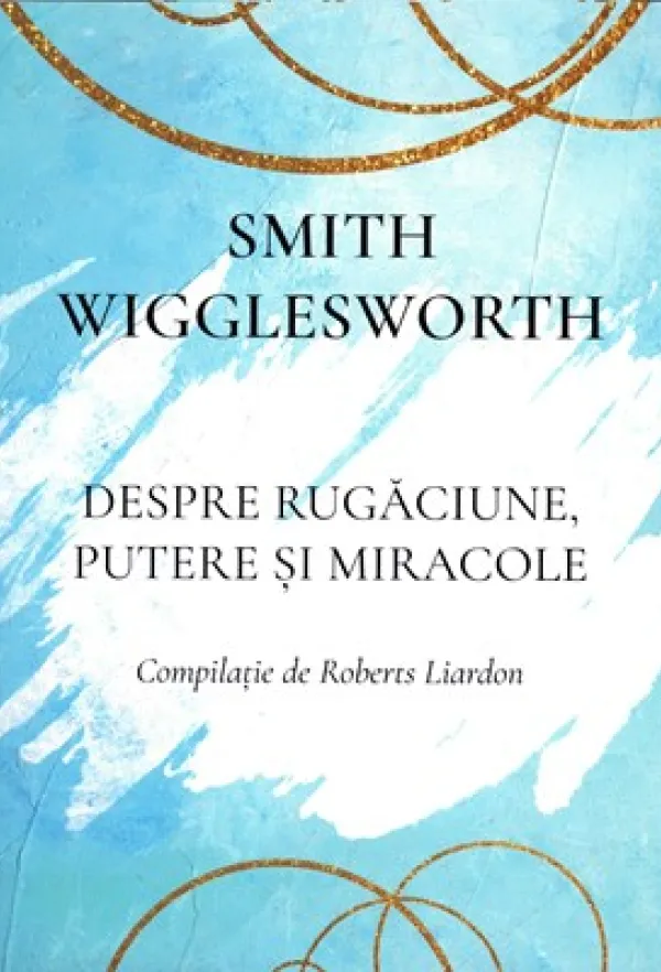 Smith Wigglesworth  - Despre rugăciune, putere și miracole