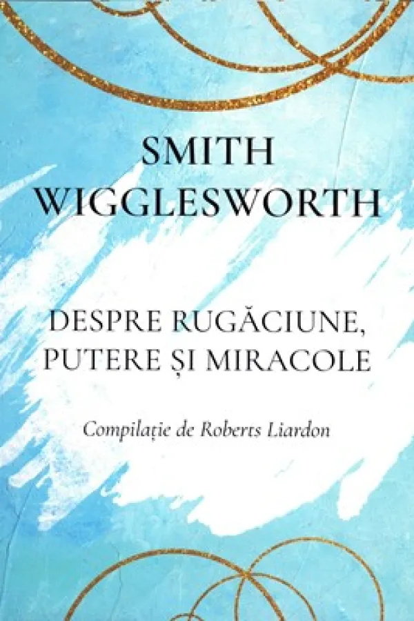 Smith Wigglesworth - Despre rugăciune, putere și miracole