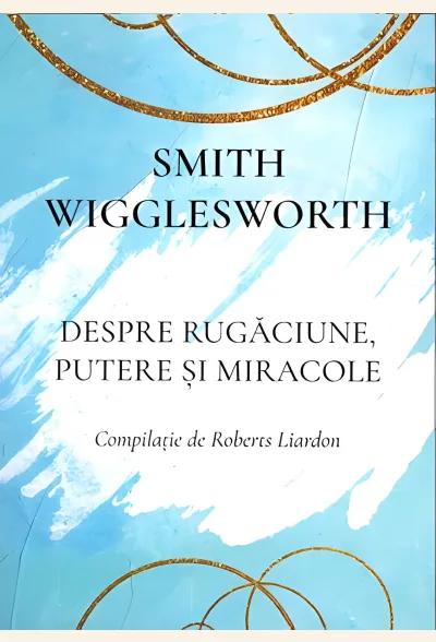 Smith Wigglesworth  - Despre rugăciune, putere și miracole