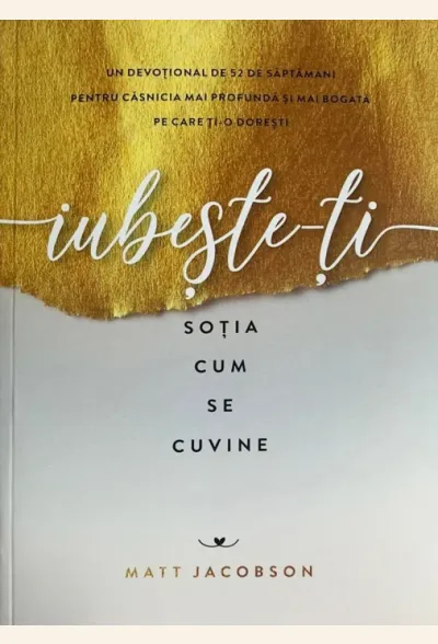 Iubește-ți soția cum se cuvine: Un devoțional de 52 de săptămâni pentru căsnicia mai profundă și mai bogată pe care ți-o dorești