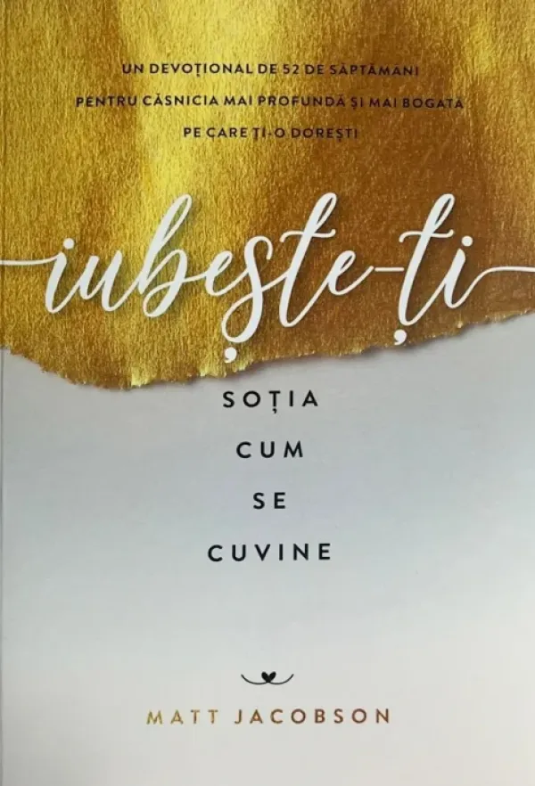 Iubește-ți soția cum se cuvine: Un devoțional de 52 de săptămâni pentru căsnicia mai profundă și mai bogată pe care ți-o dorești