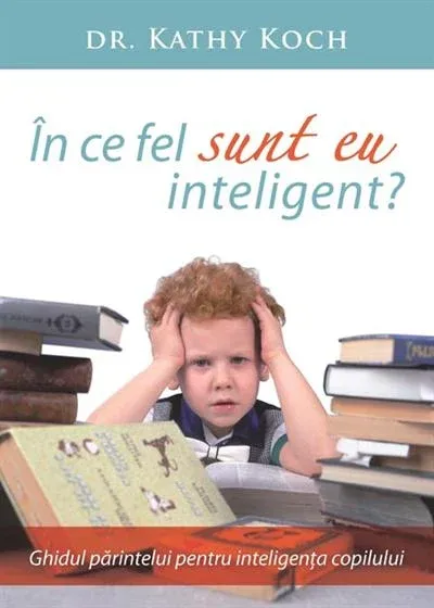 In ce fel sunt eu inteligent? Ghidul parintelui pentru inteligenta copilului