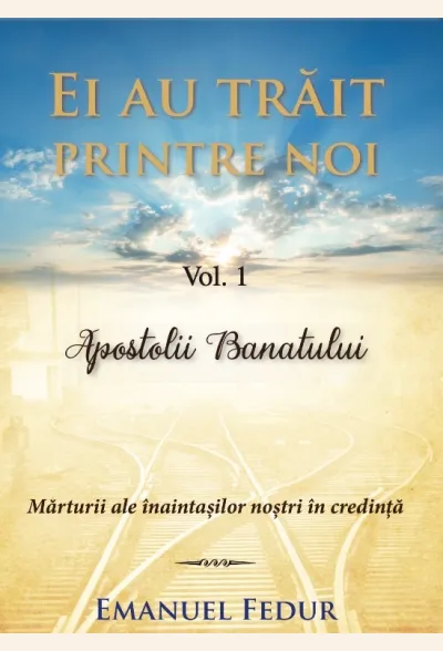 Ei au trăit printre noi. Vol. 1. Apostolii Banatului. Mărturii ale înaintașilor noștri în credință