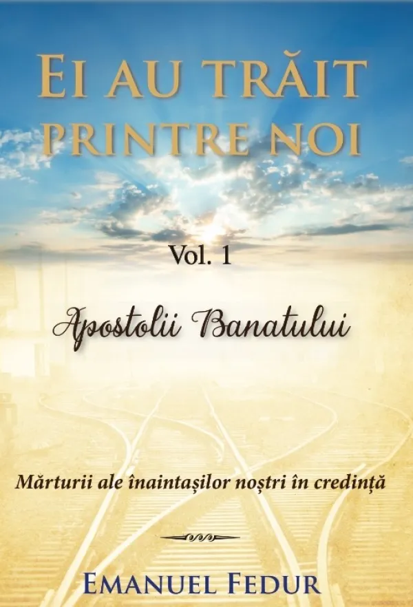 Ei au trăit printre noi. Vol. 1. Apostolii Banatului. Mărturii ale înaintașilor noștri în credință