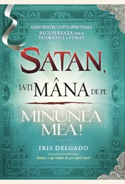 Satan, ia-ți mâna de pe minunea mea! Ghid pentru lupta spirituală. Recuperează ceea ce dușmanul a furat