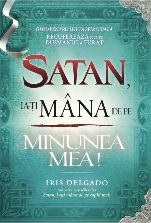 Satan, ia-ți mâna de pe minunea mea! Ghid pentru lupta spirituală. Recuperează ceea ce dușmanul a furat