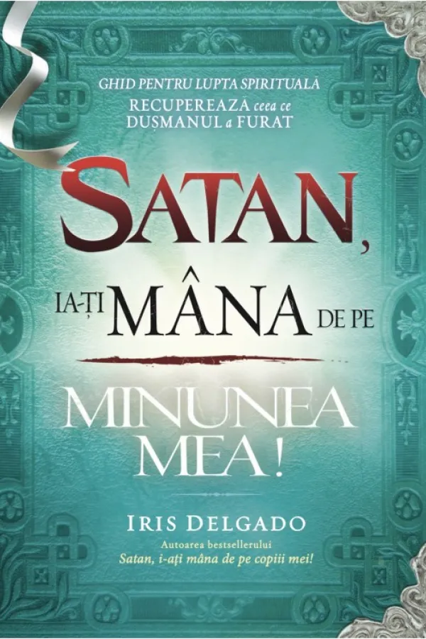 Satan, ia-ți mâna de pe minunea mea! Ghid pentru lupta spirituală. Recuperează ceea ce dușmanul a furat