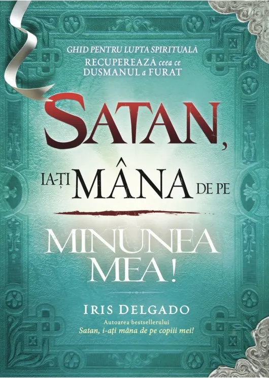 Satan, ia-ți mâna de pe minunea mea! Ghid pentru lupta spirituală. Recuperează ceea ce dușmanul a furat