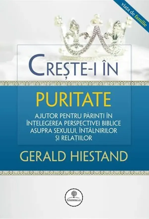 Creste-i in puritate. Ajutor pentru parinti in intelegerea perspectivei biblice asupra sexului, intalnirilor si relatiilor