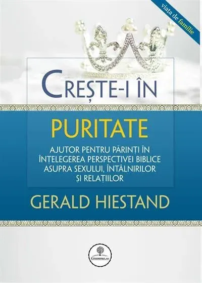 Creste-i in puritate. Ajutor pentru parinti in intelegerea perspectivei biblice asupra sexului, intalnirilor si relatiilor