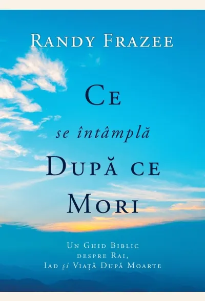 Ce se întâmpla după ce mori. Un ghid biblic despre rai, iad și viața după moarte