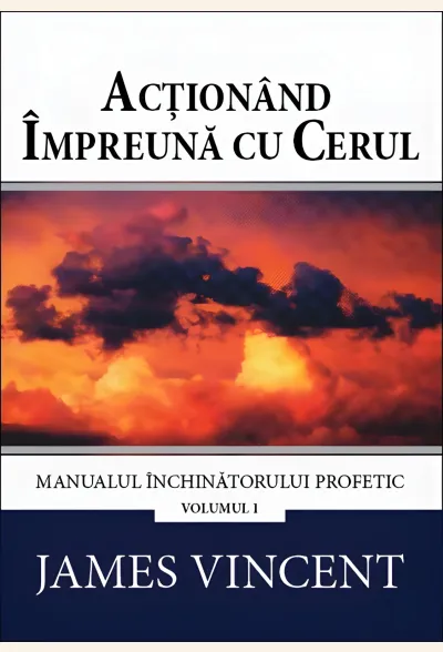 Acționând împreună cu cerul. Manualul închinătorului profetic. Vol. 1