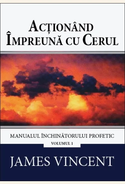 Acționând împreună cu cerul. Manualul închinătorului profetic. Vol. 1