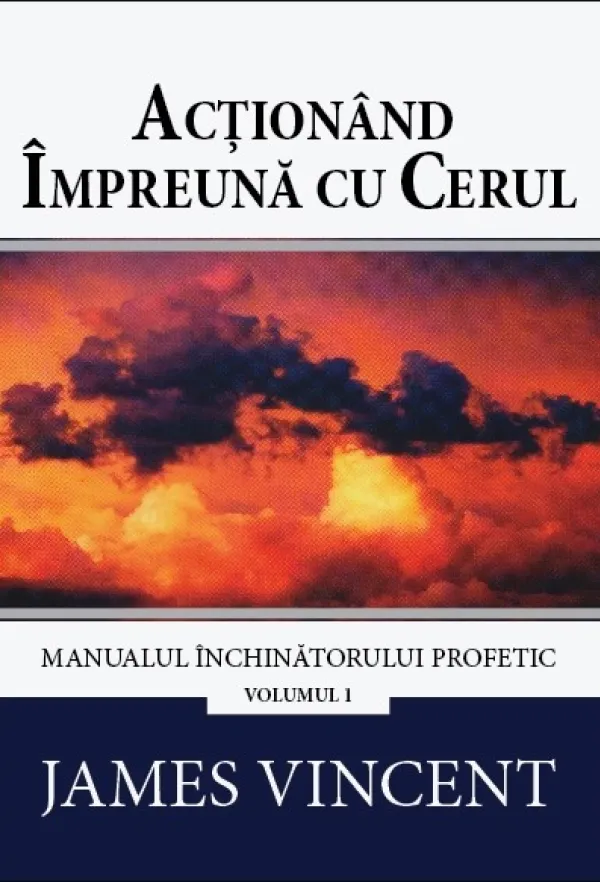 Acționând împreună cu cerul. Manualul închinătorului profetic. Vol. 1
