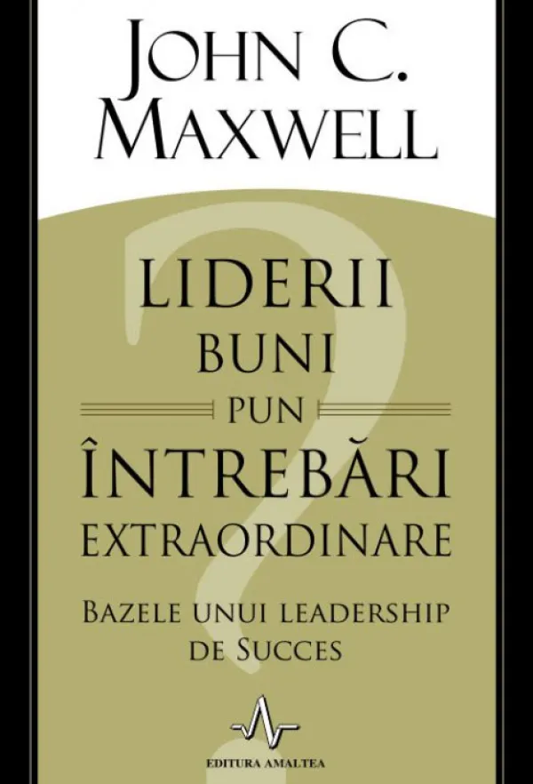 Liderii buni pun intrebari extraordinare. Bazele unui lidership de succes