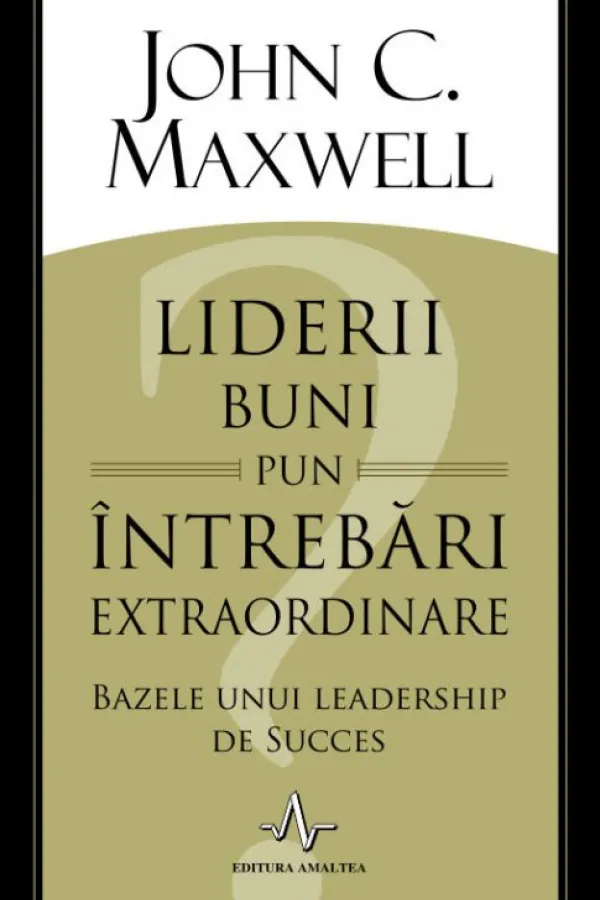 Liderii buni pun intrebari extraordinare. Bazele unui lidership de succes