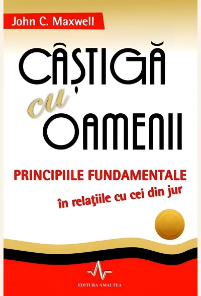 Câștigă cu oamenii. Principiile fundamentale în relațiile cu cei din jur