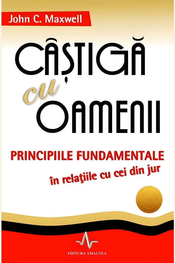 Câștigă cu oamenii. Principiile fundamentale în relațiile cu cei din jur
