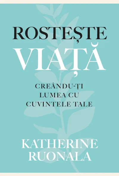 Rostește viața. Creându-ți lumea cu cuvintele tale
