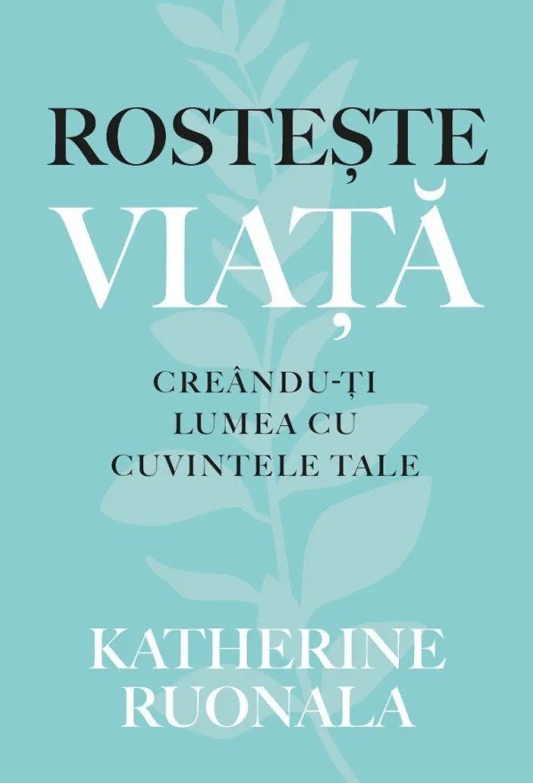 Rostește viața. Creându-ți lumea cu cuvintele tale